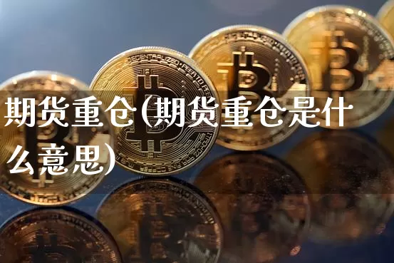 期货重仓(期货重仓是什么意思)_https://www.hbxfywj.com_基金知识_第1张