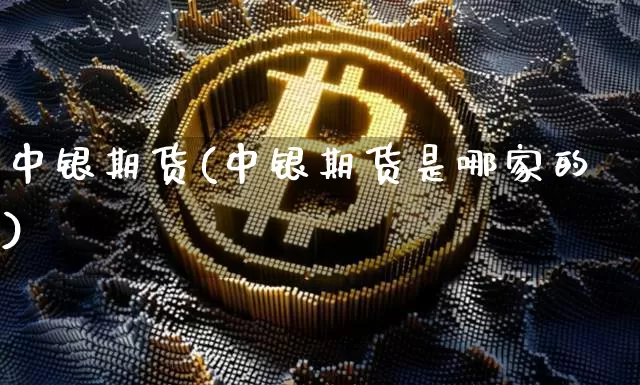 中银期货(中银期货是哪家的)_https://www.hbxfywj.com_基金知识_第1张