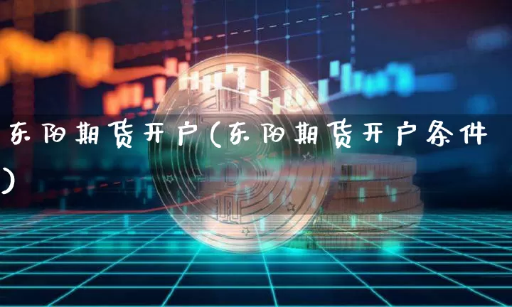 东阳期货开户(东阳期货开户条件)_https://www.hbxfywj.com_证券知识_第1张