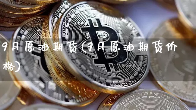 9月原油期货(9月原油期货价格)_https://www.hbxfywj.com_股票知识_第1张