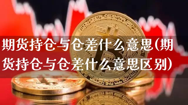 期货持仓与仓差什么意思(期货持仓与仓差什么意思区别)_https://www.hbxfywj.com_股票知识_第1张