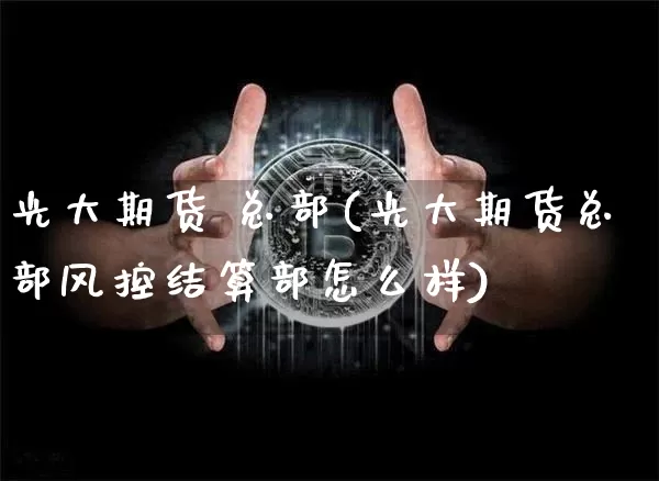 光大期货 总部(光大期货总部风控结算部怎么样)_https://www.hbxfywj.com_基金知识_第1张