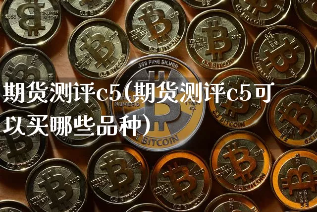 期货测评c5(期货测评c5可以买哪些品种)_https://www.hbxfywj.com_股票知识_第1张