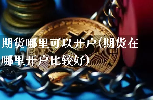 期货哪里可以开户(期货在哪里开户比较好)_https://www.hbxfywj.com_证券知识_第1张