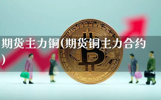 期货主力铜(期货铜主力合约)_https://www.hbxfywj.com_股票知识_第1张