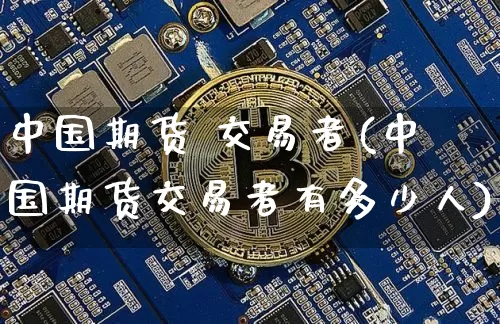 中国期货 交易者(中国期货交易者有多少人)_https://www.hbxfywj.com_股票知识_第1张