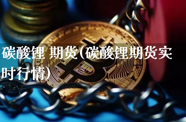 碳酸锂 期货(碳酸锂期货实时行情)_https://www.hbxfywj.com_股票知识_第1张