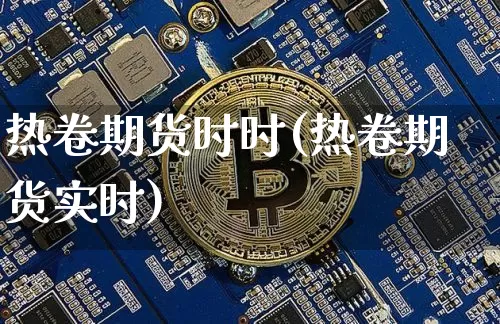 热卷期货时时(热卷期货实时)_https://www.hbxfywj.com_证券知识_第1张