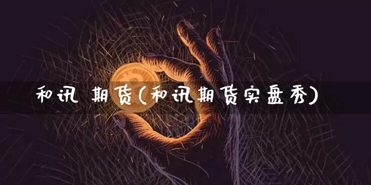 和讯 期货(和讯期货实盘秀)_https://www.hbxfywj.com_证券知识_第1张