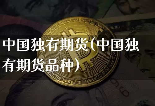 中国独有期货(中国独有期货品种)_https://www.hbxfywj.com_基金知识_第1张