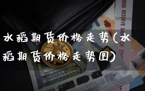 水稻期货价格走势(水稻期货价格走势图)_https://www.hbxfywj.com_期货知识_第1张