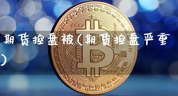 期货控盘被(期货控盘严重)_https://www.hbxfywj.com_期货知识_第1张