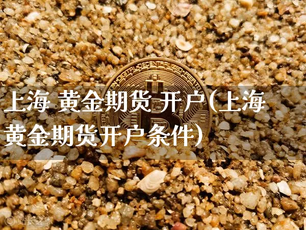 上海 黄金期货 开户(上海黄金期货开户条件)_https://www.hbxfywj.com_期货知识_第1张