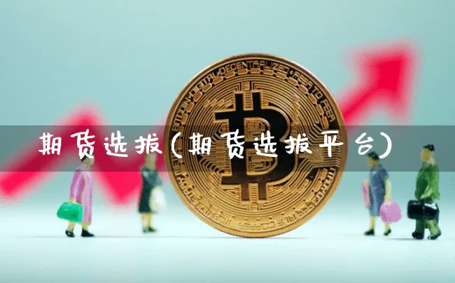期货选拔(期货选拔平台)_https://www.hbxfywj.com_期货知识_第1张