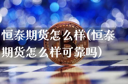 恒泰期货怎么样(恒泰期货怎么样可靠吗)_https://www.hbxfywj.com_期货知识_第1张
