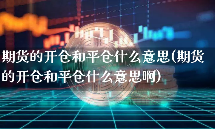 期货的开仓和平仓什么意思(期货的开仓和平仓什么意思啊)_https://www.hbxfywj.com_期货知识_第1张