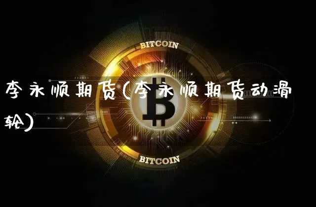李永顺期货(李永顺期货动滑轮)_https://www.hbxfywj.com_基金知识_第1张