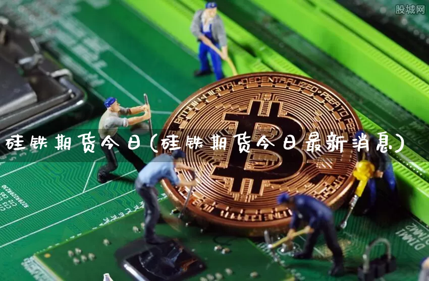 硅铁期货今日(硅铁期货今日最新消息)_https://www.hbxfywj.com_股票知识_第1张