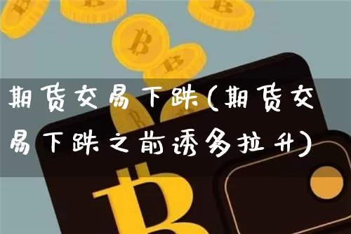 期货交易下跌(期货交易下跌之前诱多拉升)_https://www.hbxfywj.com_期货知识_第1张