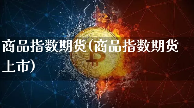 商品指数期货(商品指数期货上市)_https://www.hbxfywj.com_股票知识_第1张