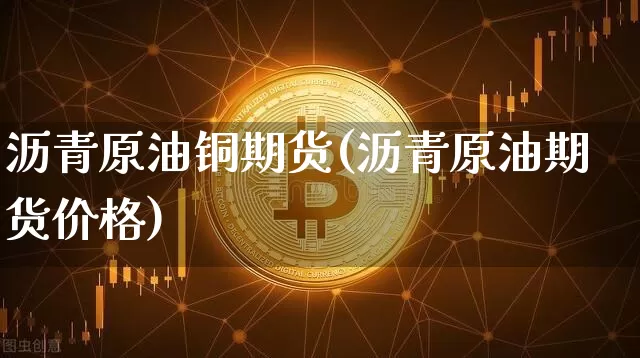 沥青原油铜期货(沥青原油期货价格)_https://www.hbxfywj.com_基金知识_第1张