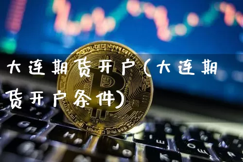 大连期货开户(大连期货开户条件)_https://www.hbxfywj.com_股票知识_第1张