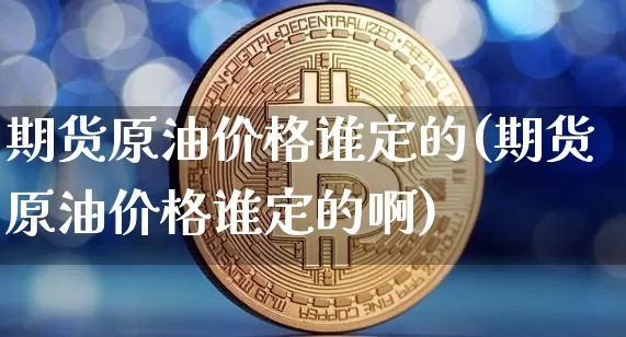 期货原油价格谁定的(期货原油价格谁定的啊)_https://www.hbxfywj.com_基金知识_第1张