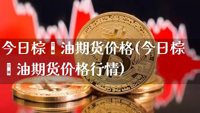 今日棕榈油期货价格(今日棕榈油期货价格行情)_https://www.hbxfywj.com_期货知识_第1张