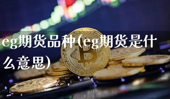 eg期货品种(eg期货是什么意思)_https://www.hbxfywj.com_股票知识_第1张
