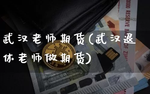武汉老师期货(武汉退休老师做期货)_https://www.hbxfywj.com_股票知识_第1张
