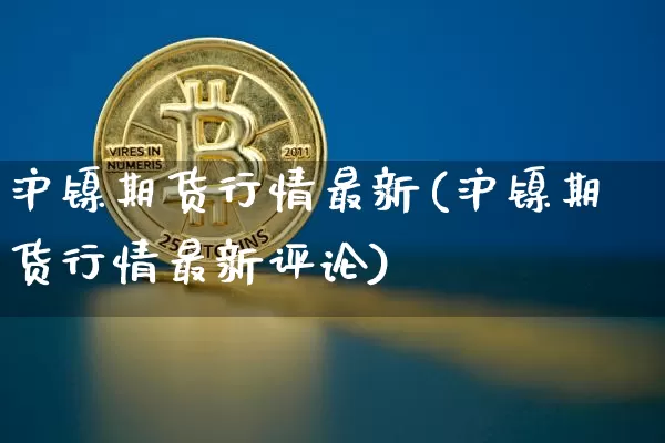 沪镍期货行情最新(沪镍期货行情最新评论)_https://www.hbxfywj.com_基金知识_第1张