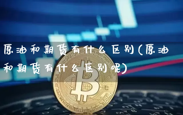 原油和期货有什么区别(原油和期货有什么区别呢)_https://www.hbxfywj.com_股票知识_第1张