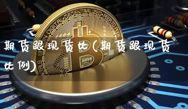期货跟现货比(期货跟现货比例)_https://www.hbxfywj.com_期货知识_第1张