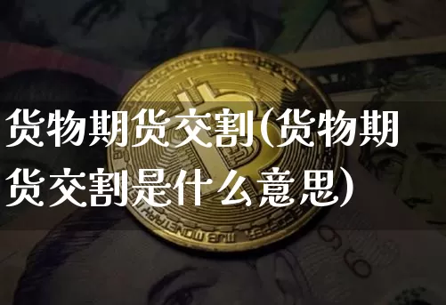 货物期货交割(货物期货交割是什么意思)_https://www.hbxfywj.com_基金知识_第1张