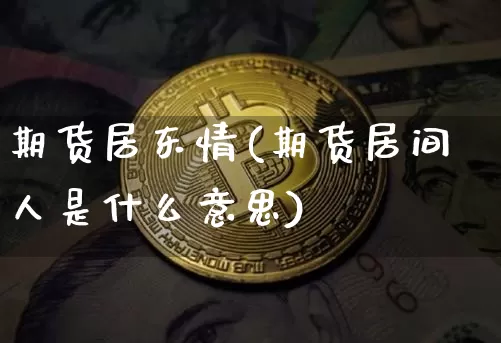 期货居东情(期货居间人是什么意思)_https://www.hbxfywj.com_期货知识_第1张