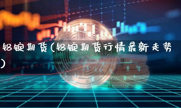 铝锭期货(铝锭期货行情最新走势)_https://www.hbxfywj.com_基金知识_第1张
