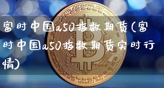 富时中国a50指数期货(富时中国a50指数期货实时行情)_https://www.hbxfywj.com_期货知识_第1张