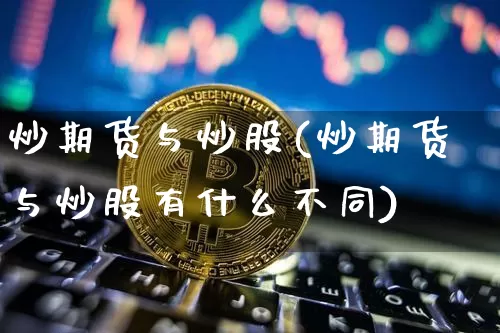 炒期货与炒股(炒期货与炒股有什么不同)_https://www.hbxfywj.com_股票知识_第1张