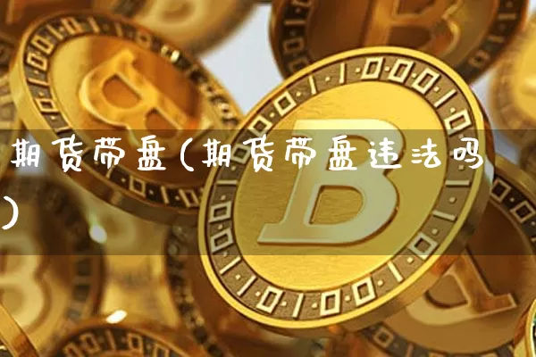 期货带盘(期货带盘违法吗)_https://www.hbxfywj.com_证券知识_第1张