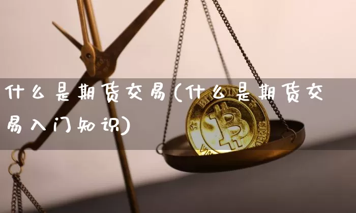 什么是期货交易(什么是期货交易入门知识)_https://www.hbxfywj.com_股票知识_第1张