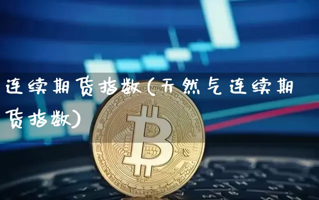连续期货指数(天然气连续期货指数)_https://www.hbxfywj.com_股票知识_第1张