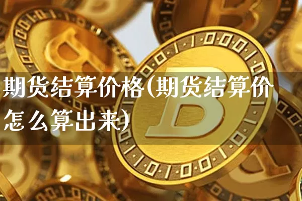 期货结算价格(期货结算价怎么算出来)_https://www.hbxfywj.com_股票知识_第1张