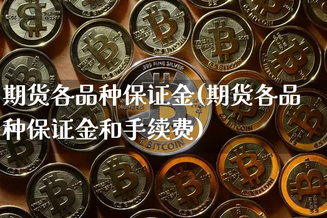 期货各品种保证金(期货各品种保证金和手续费)_https://www.hbxfywj.com_证券知识_第1张