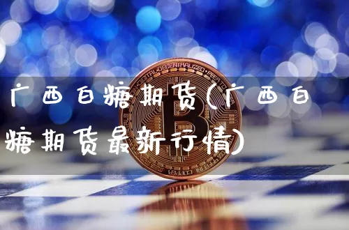 广西白糖期货(广西白糖期货最新行情)_https://www.hbxfywj.com_期货知识_第1张