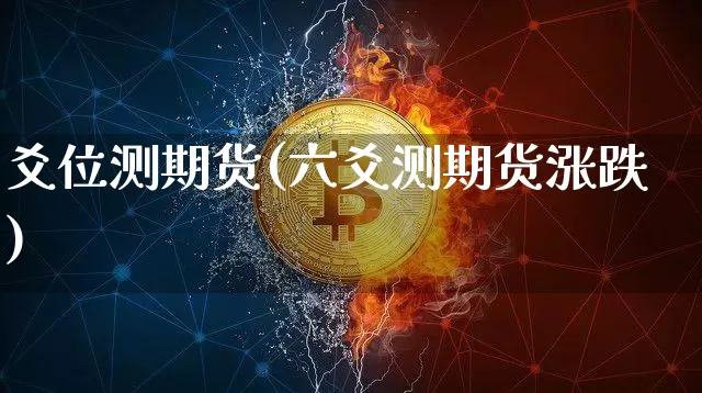 爻位测期货(六爻测期货涨跌)_https://www.hbxfywj.com_股票知识_第1张