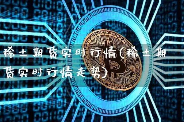稀土期货实时行情(稀土期货实时行情走势)_https://www.hbxfywj.com_证券知识_第1张