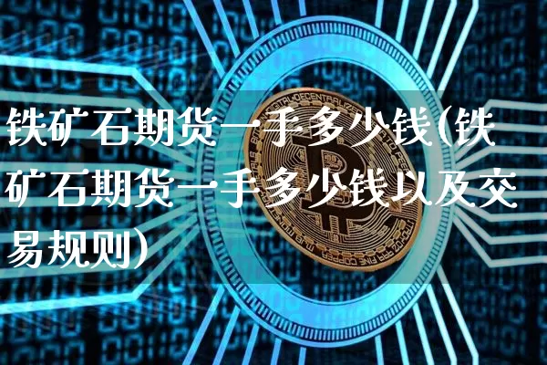 铁矿石期货一手多少钱(铁矿石期货一手多少钱以及交易规则)_https://www.hbxfywj.com_期货知识_第1张