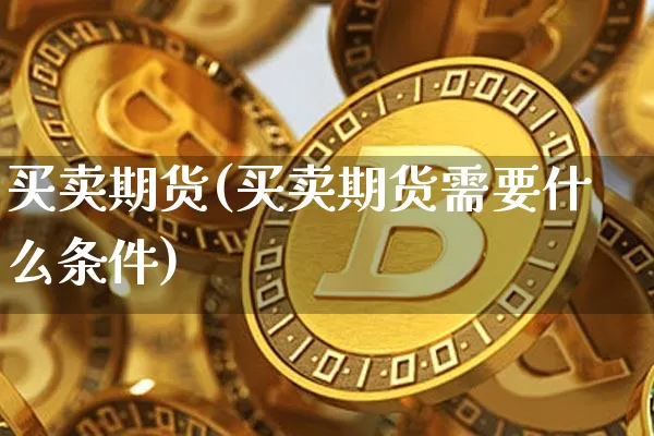 买卖期货(买卖期货需要什么条件)_https://www.hbxfywj.com_证券知识_第1张