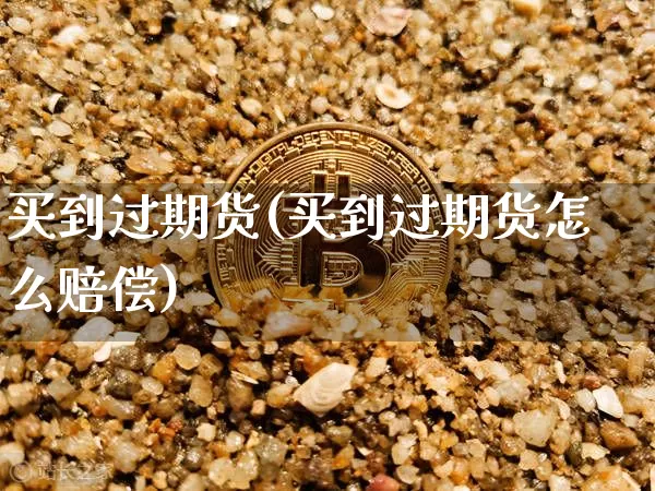 买到过期货(买到过期货怎么赔偿)_https://www.hbxfywj.com_期货知识_第1张