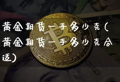 黄金期货一手多少克(黄金期货一手多少克合适)_https://www.hbxfywj.com_股票知识_第1张